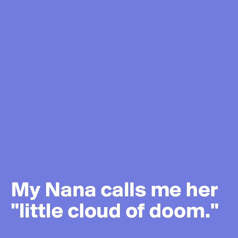







My Nana calls me her "little cloud of doom."