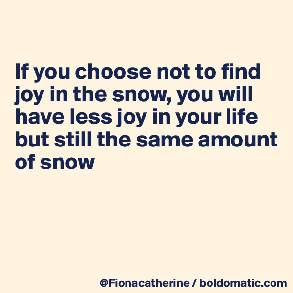 

If you choose not to find
joy in the snow, you will
have less joy in your life
but still the same amount
of snow




