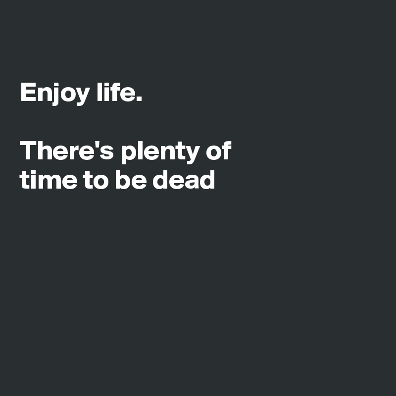 

Enjoy life.

There's plenty of
time to be dead





