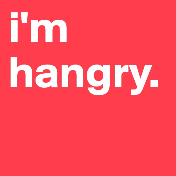 i'm
hangry.