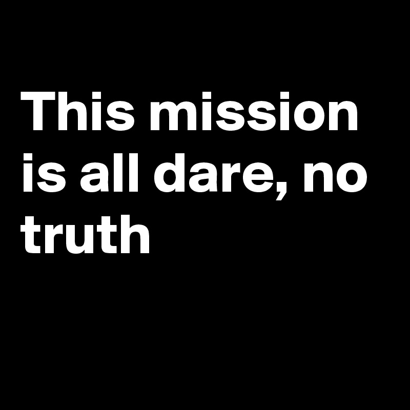 
This mission is all dare, no truth

