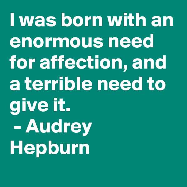 I was born with an enormous need for affection, and a terrible need to give it.
 - Audrey Hepburn