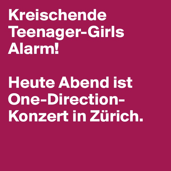 Kreischende Teenager-Girls Alarm!

Heute Abend ist One-Direction-Konzert in Zürich.

