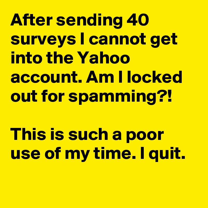 After sending 40 surveys I cannot get into the Yahoo account. Am I locked out for spamming?! 

This is such a poor use of my time. I quit.