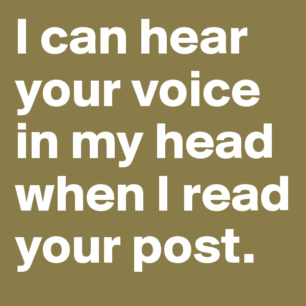 I can hear your voice in my head when I read your post. 