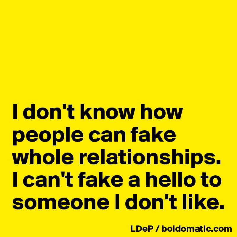 



I don't know how people can fake whole relationships. I can't fake a hello to someone I don't like. 