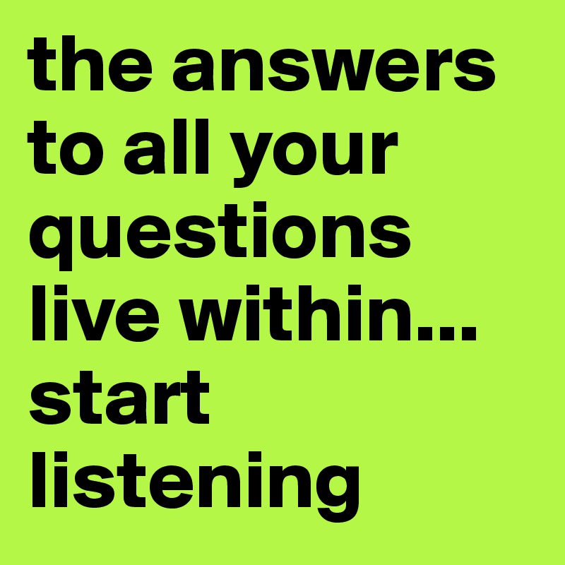 the answers to all your questions live within... start listening 