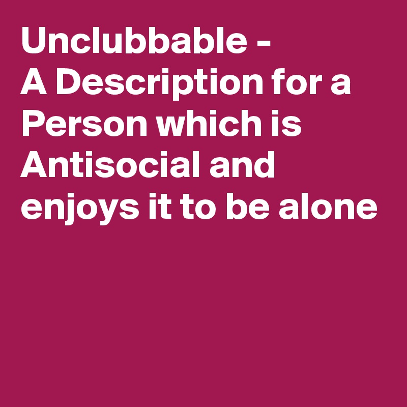 Unclubbable - 
A Description for a Person which is Antisocial and enjoys it to be alone


