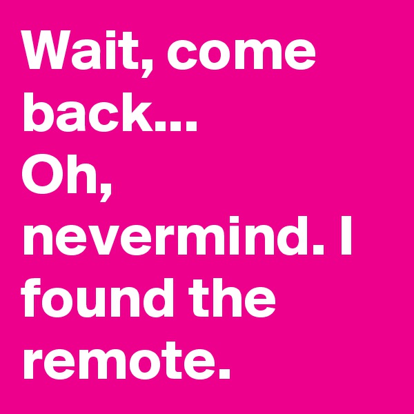 Wait, come back...
Oh, nevermind. I found the remote.