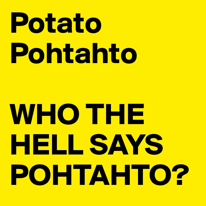 Potato
Pohtahto

WHO THE HELL SAYS POHTAHTO?