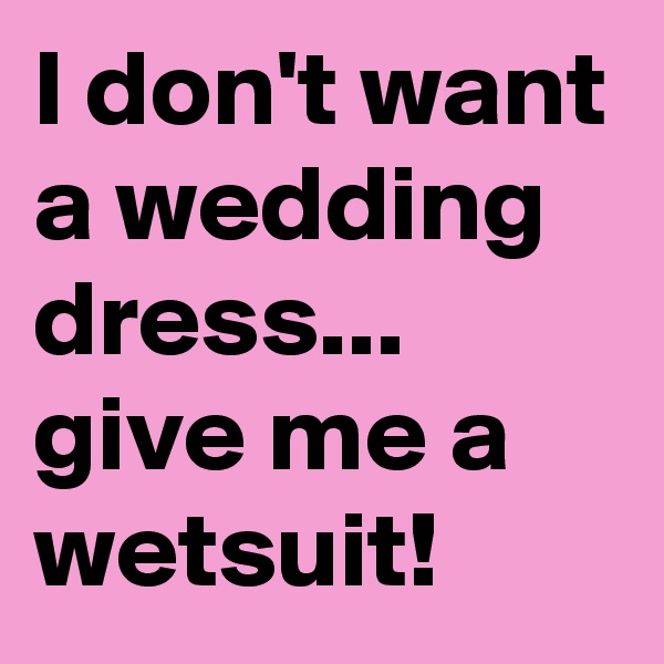 I don't want a wedding dress...
give me a wetsuit!