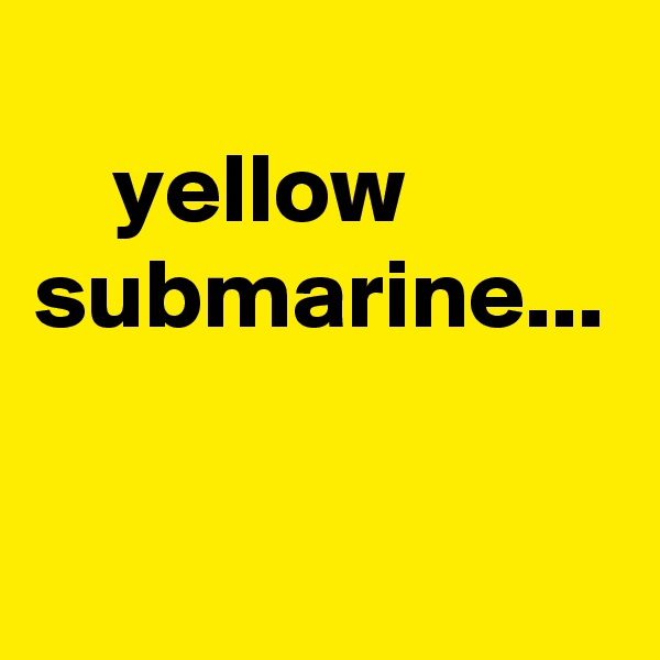 
    yellow submarine... 