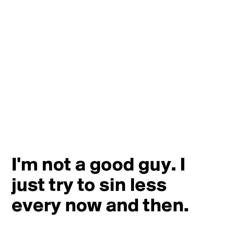 






I'm not a good guy. I just try to sin less every now and then.