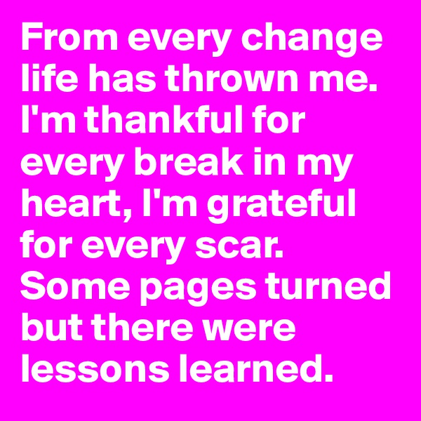 From every change life has thrown me. I'm thankful for every break in my heart, I'm grateful for every scar. Some pages turned but there were lessons learned.