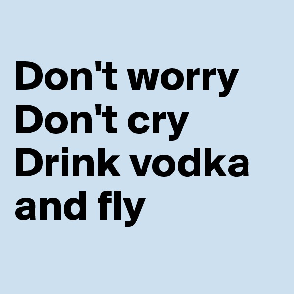 
Don't worry 
Don't cry
Drink vodka
and fly
