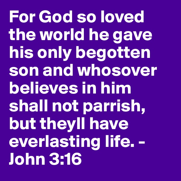 For God so loved the world he gave his only begotten son and whosover believes in him shall not parrish, but theyll have everlasting life. -John 3:16