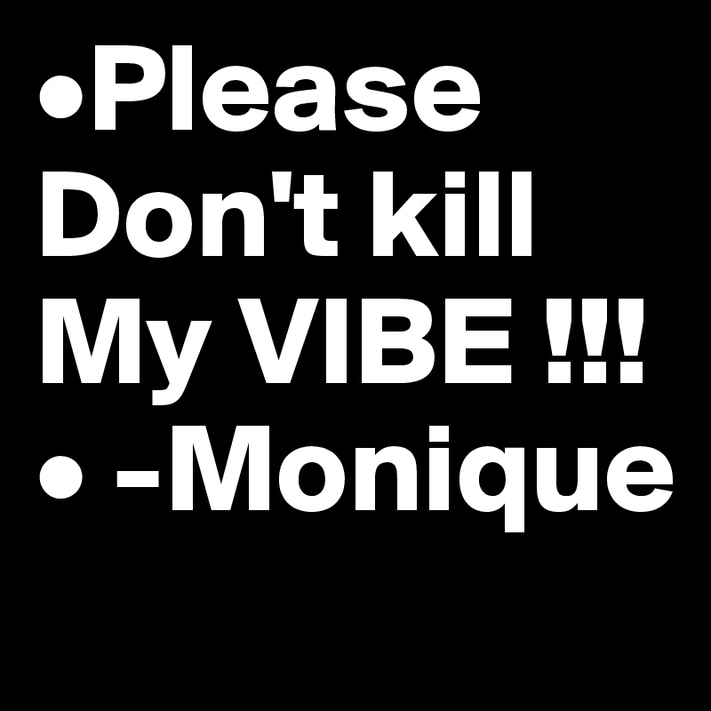 •Please Don't kill My VIBE !!! • -Monique 