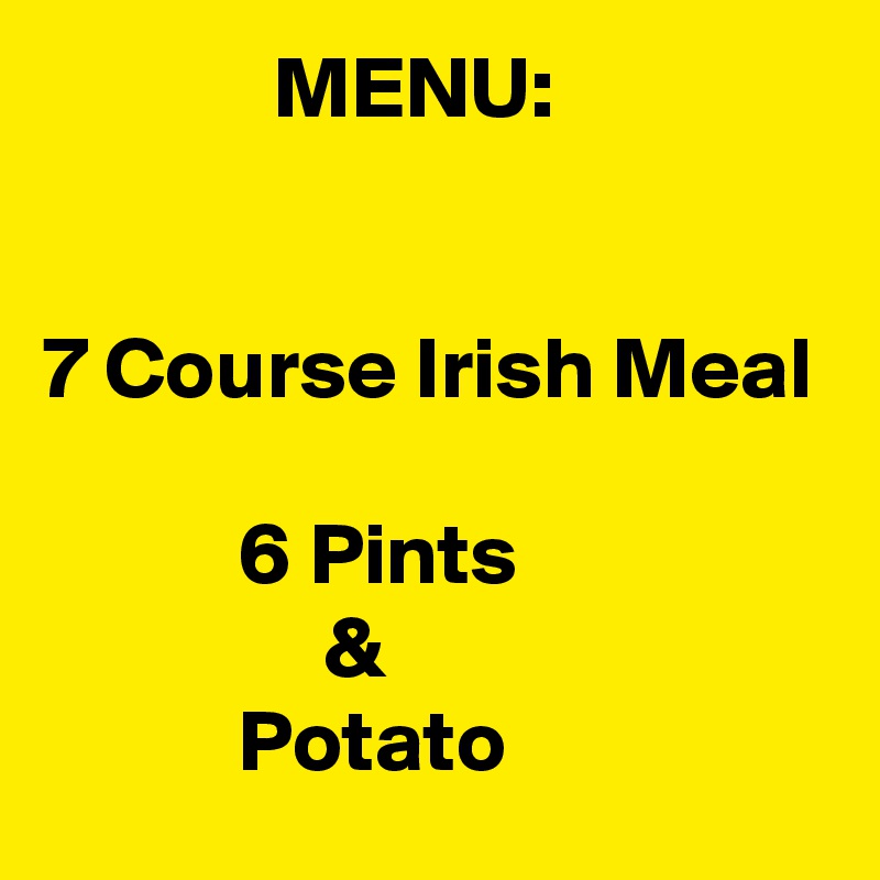              MENU:


7 Course Irish Meal

           6 Pints
                &
           Potato