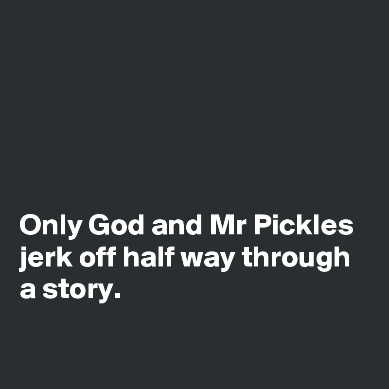 





Only God and Mr Pickles jerk off half way through a story.

