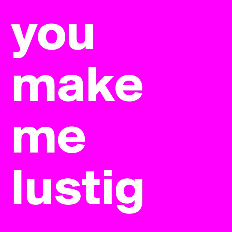 you make me lustig