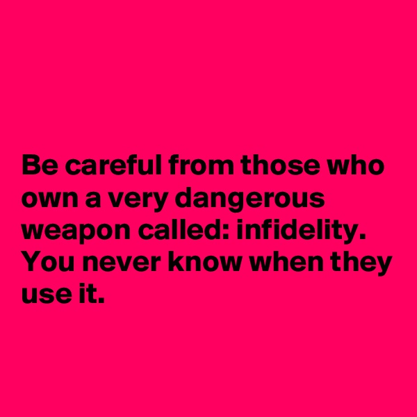 



Be careful from those who own a very dangerous weapon called: infidelity. You never know when they use it.


