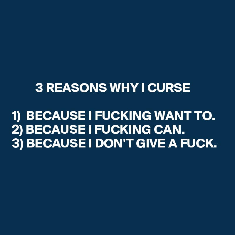 




         3 REASONS WHY I CURSE

1)  BECAUSE I FUCKING WANT TO. 
2) BECAUSE I FUCKING CAN.
3) BECAUSE I DON'T GIVE A FUCK.



