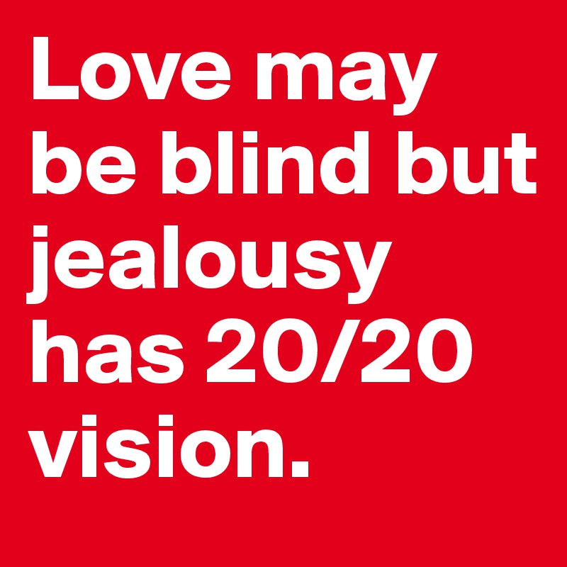 Love may be blind but jealousy has 20/20 vision.