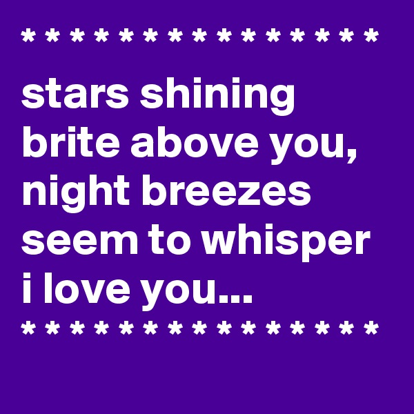 * * * * * * * * * * * * * * * 
stars shining brite above you, night breezes seem to whisper i love you...
* * * * * * * * * * * * * * *