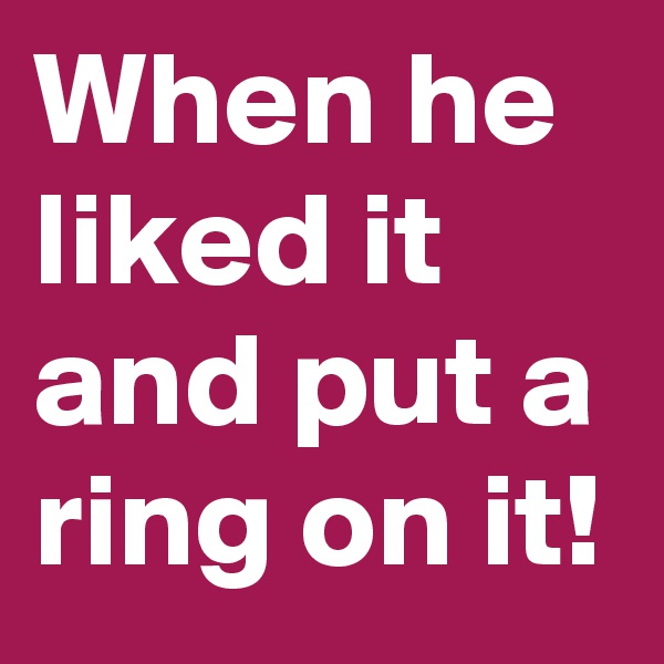 When he liked it and put a ring on it!