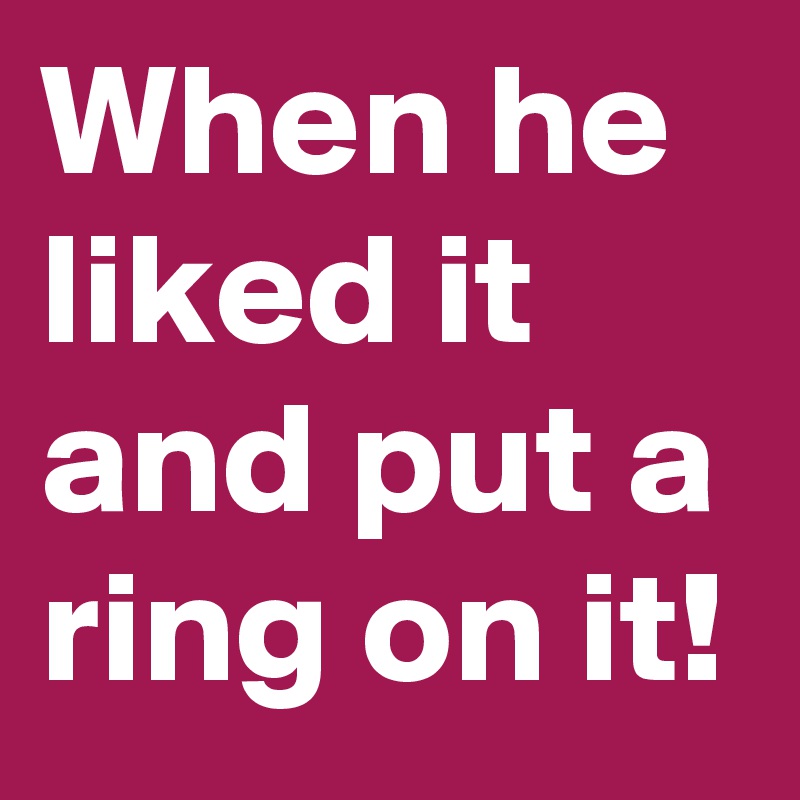 When he liked it and put a ring on it!