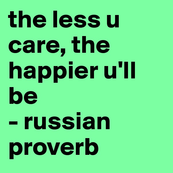 the less u care, the happier u'll be 
- russian proverb 