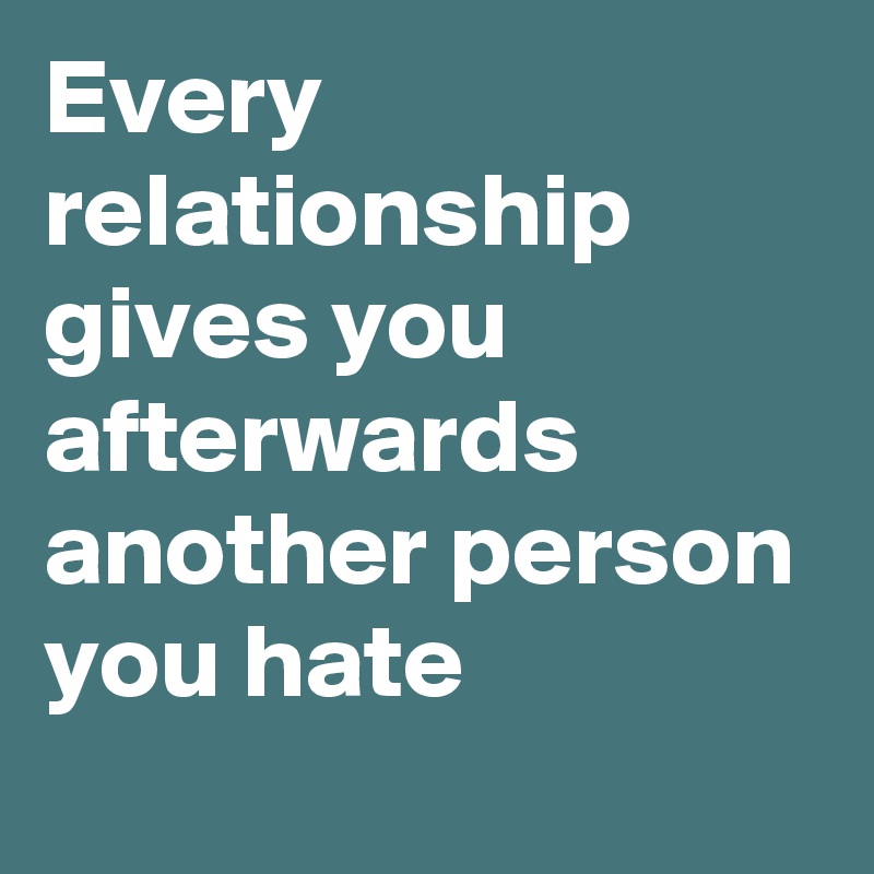 Every relationship gives you afterwards another person you hate