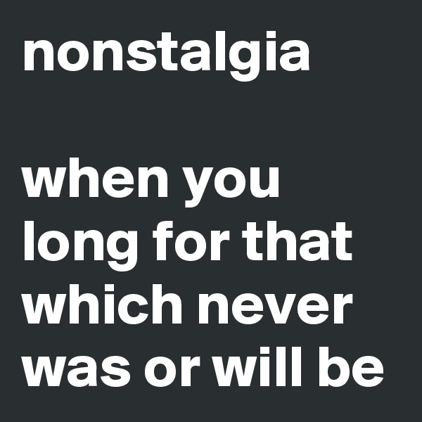 nonstalgia

when you long for that which never was or will be