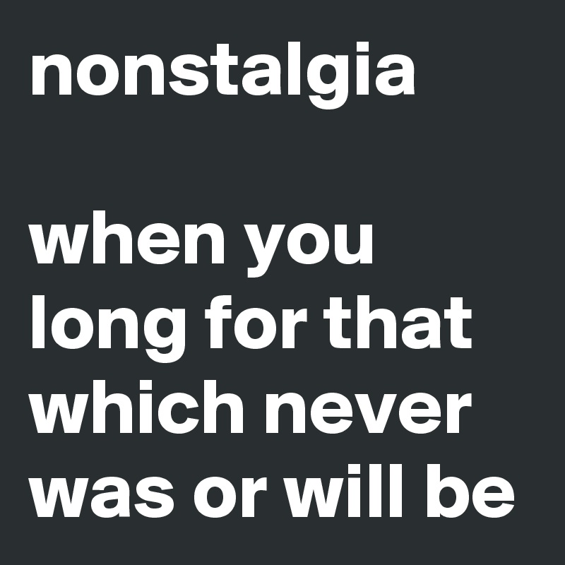 nonstalgia

when you long for that which never was or will be