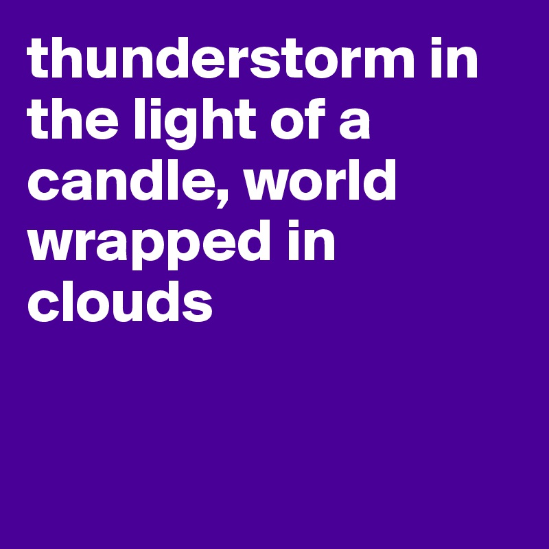 thunderstorm in the light of a candle, world wrapped in clouds


