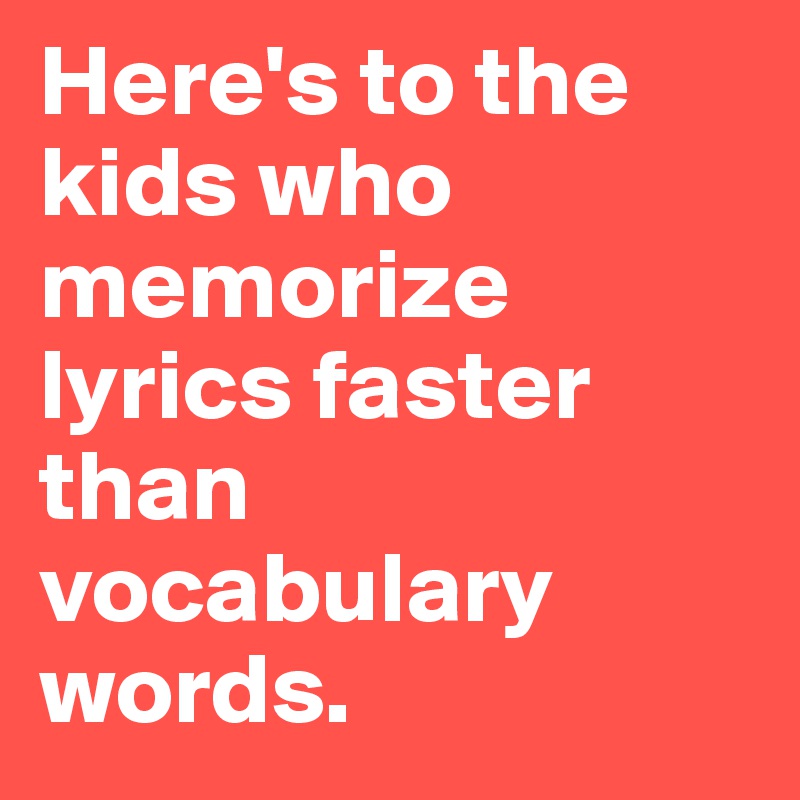 Here's to the kids who memorize lyrics faster than vocabulary words.