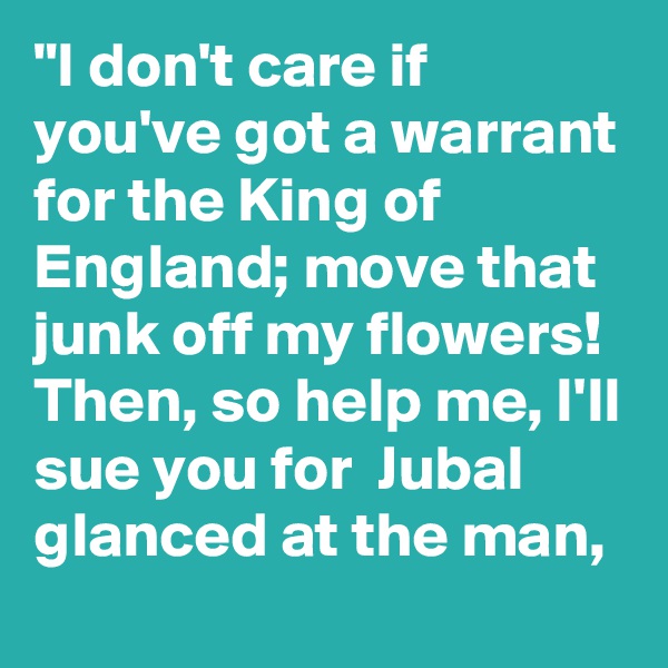 "I don't care if you've got a warrant for the King of England; move that junk off my flowers! Then, so help me, I'll sue you for ?? Jubal glanced at the man,