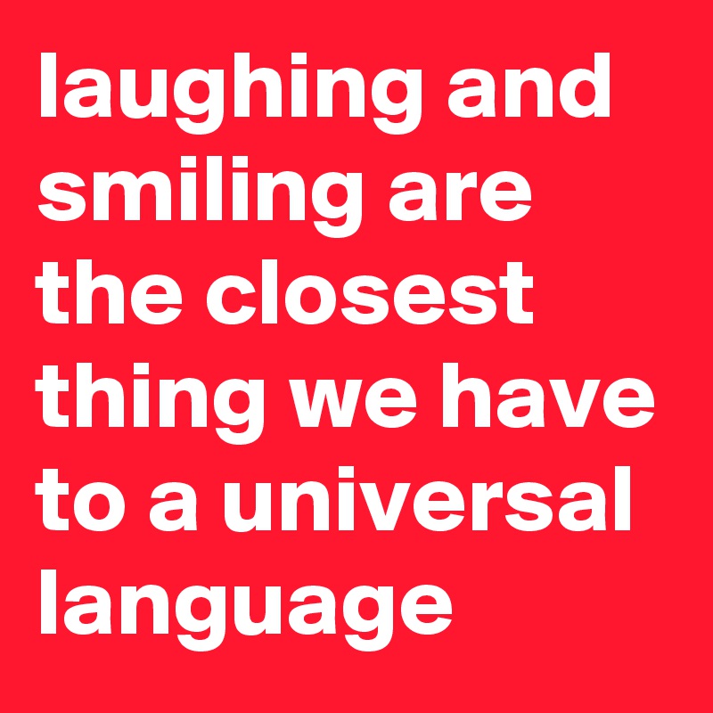 laughing and smiling are the closest thing we have to a universal language