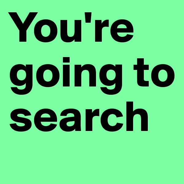 You're going to search