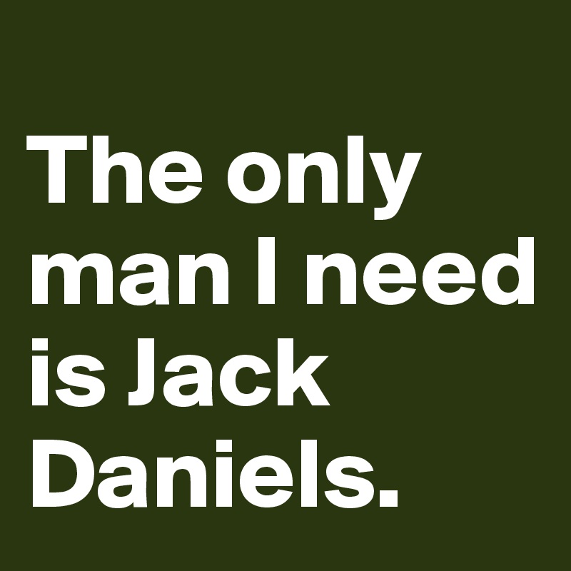 
The only man I need is Jack Daniels.