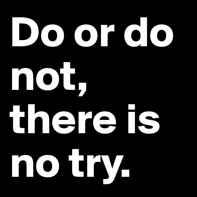 Do or do not, there is no try. 