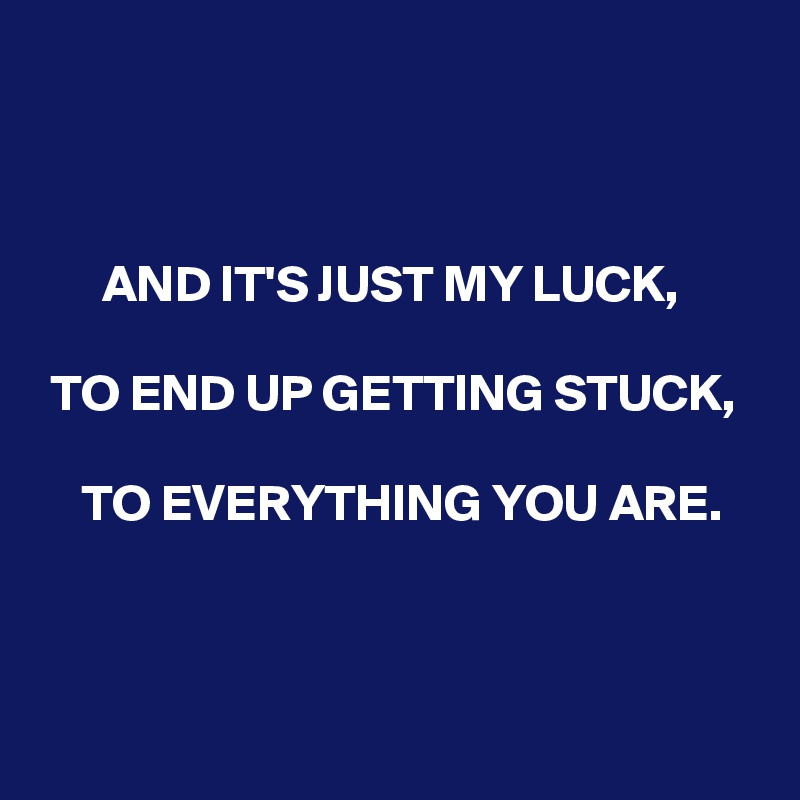 



      AND IT'S JUST MY LUCK,

 TO END UP GETTING STUCK,

    TO EVERYTHING YOU ARE.


