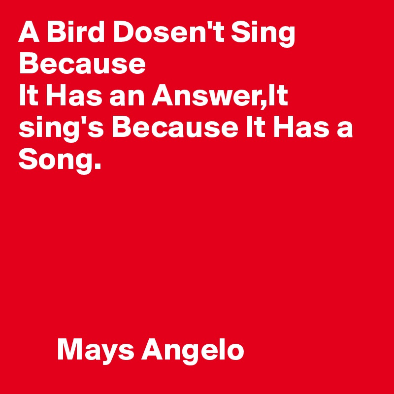 A Bird Dosen't Sing Because
It Has an Answer,It sing's Because It Has a Song.





      Mays Angelo 