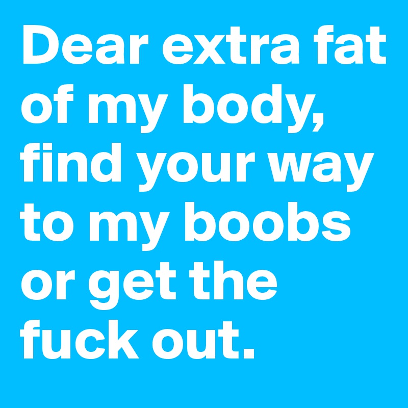 Dear extra fat of my body,
find your way to my boobs or get the fuck out.