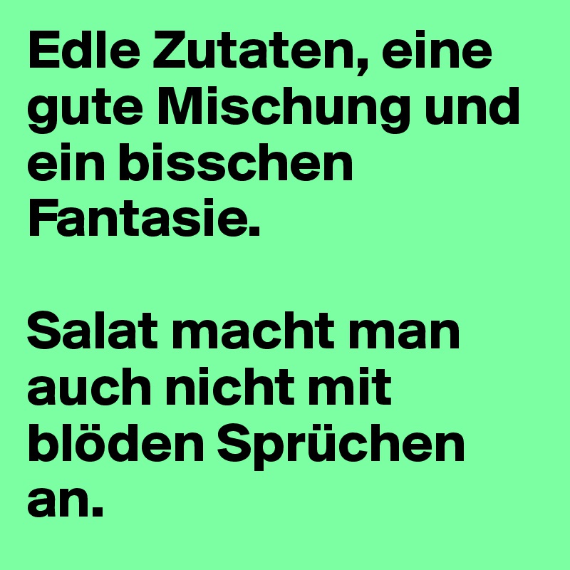 Edle Zutaten, eine gute Mischung und ein bisschen Fantasie.

Salat macht man auch nicht mit blöden Sprüchen an.