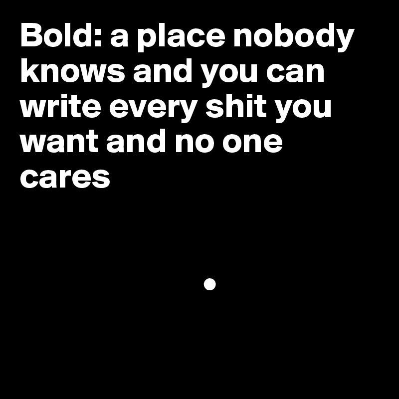 Bold: a place nobody knows and you can write every shit you want and no one cares


                          •

