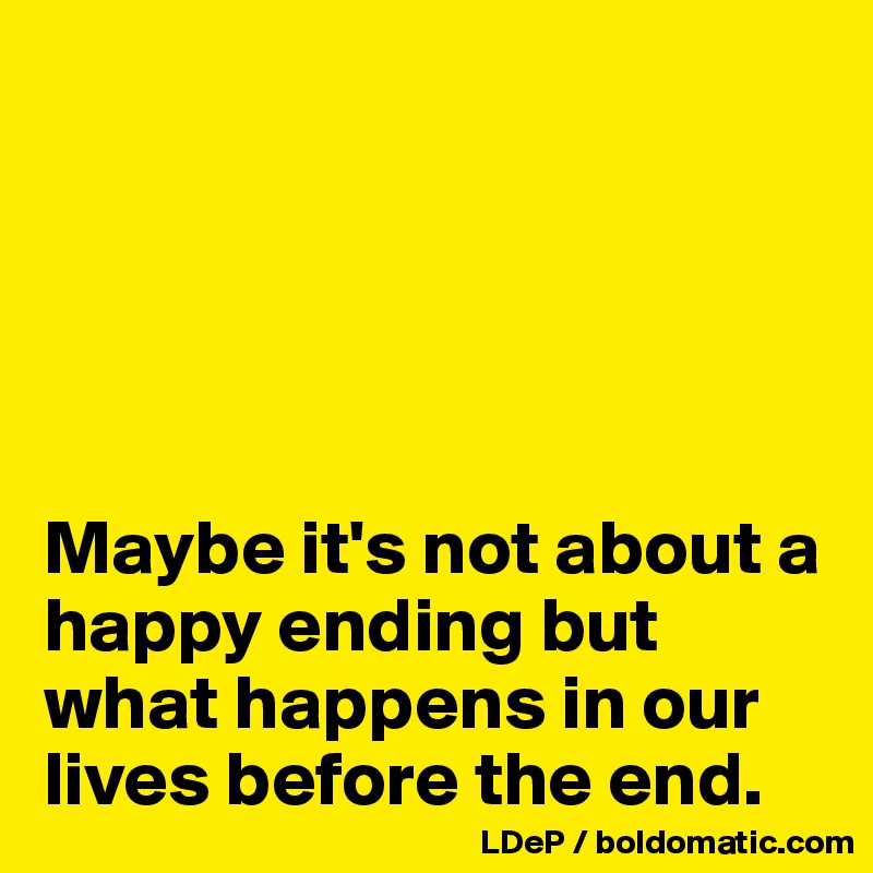 





Maybe it's not about a happy ending but what happens in our lives before the end. 