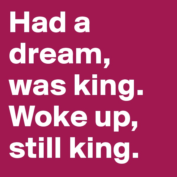 Had a dream, was king.
Woke up, still king.
