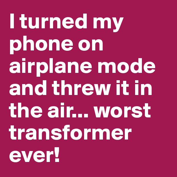 I turned my phone on airplane mode and threw it in the air... worst transformer ever!