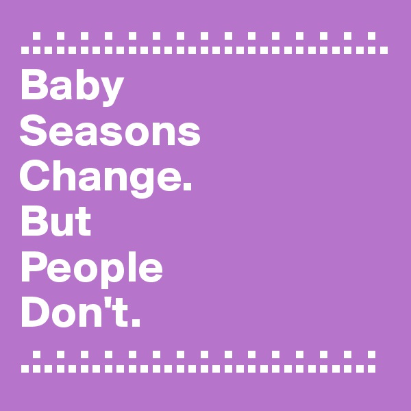 .:.:.:.:.:.:.:.:.:.:.:.:.:.:.:.
Baby 
Seasons 
Change. 
But 
People 
Don't. 
.:.:.:.:.:.:.:.:.:.:.:.:.:.:.: